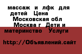 массаж  и  лфк  для  детей › Цена ­ 2 000 - Московская обл., Москва г. Дети и материнство » Услуги   